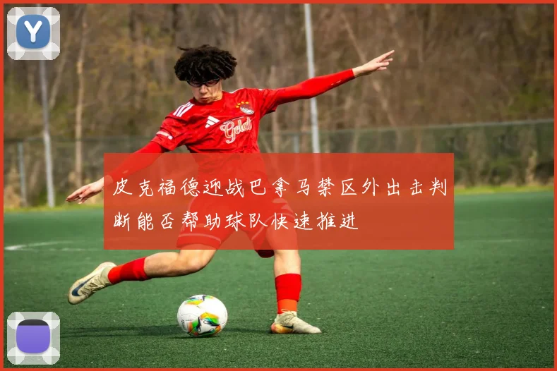 皮克福德迎战巴拿马禁区外出击判断能否帮助球队快速推进