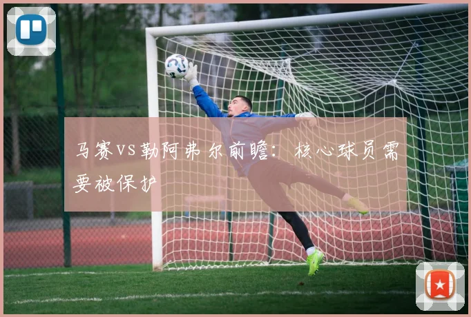 马赛vs勒阿弗尔前瞻：核心球员需要被保护