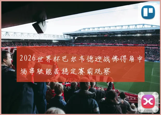 2026世界杯巴尔韦德迎战佛得角中场串联能否稳定赛前观察