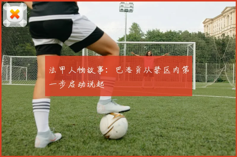 法甲人物故事：巴洛贡从禁区内第一步启动说起