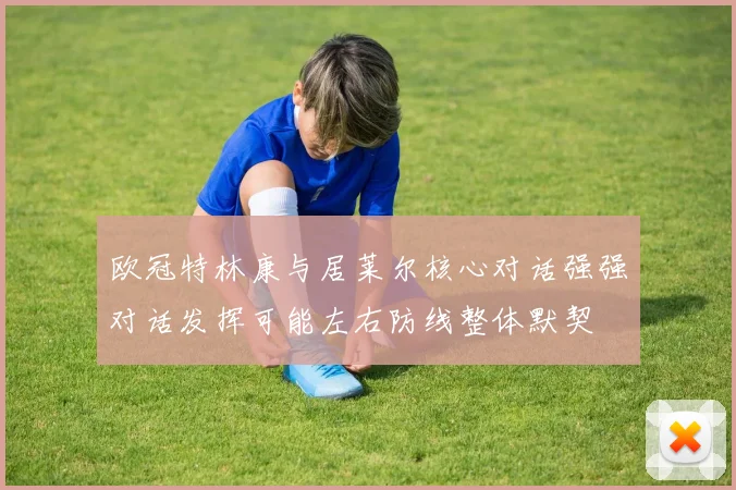 欧冠特林康与居莱尔核心对话强强对话发挥可能左右防线整体默契