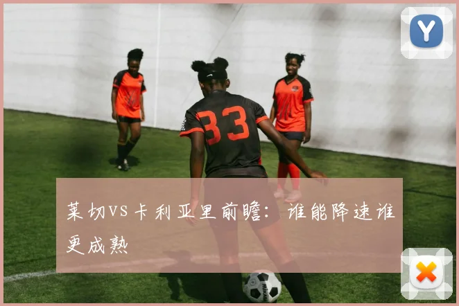莱切vs卡利亚里前瞻：谁能降速谁更成熟