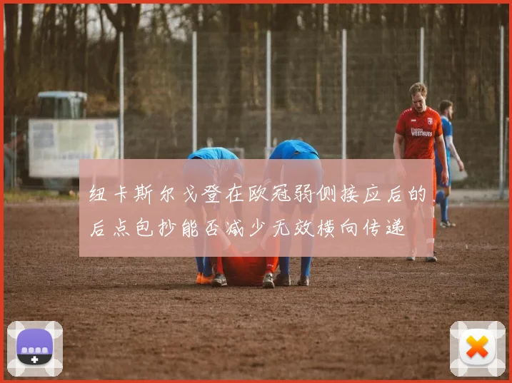 纽卡斯尔戈登在欧冠弱侧接应后的后点包抄能否减少无效横向传递