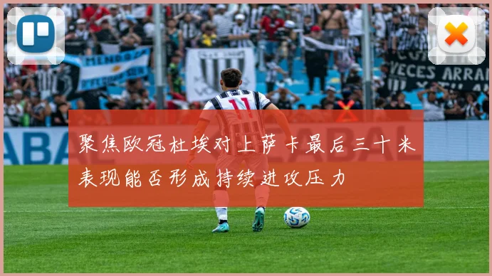 聚焦欧冠杜埃对上萨卡最后三十米表现能否形成持续进攻压力