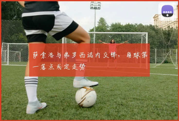 萨索洛与弗罗西诺内交锋，角球第一落点或定走势