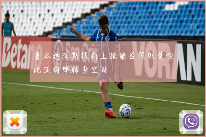 鲁本迪亚斯提前上抢能否限制哥伦比亚前锋转身空间