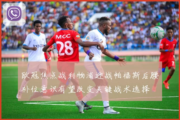 欧冠焦点战利物浦迎战帕福斯后腰补位意识有望改变关键战术选择