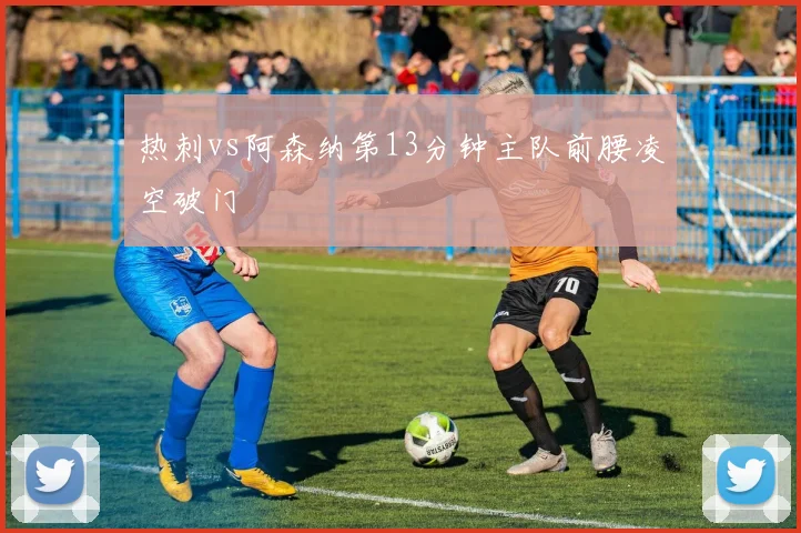 热刺vs阿森纳第13分钟主队前腰凌空破门
