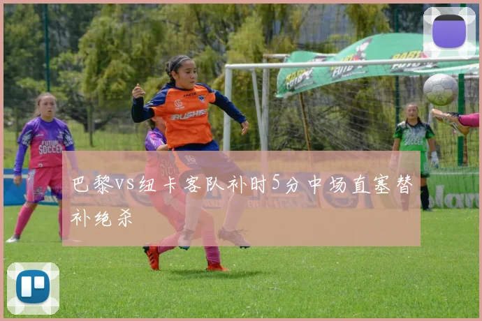 巴黎vs纽卡客队补时5分中场直塞替补绝杀