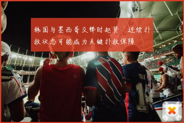 韩国与墨西哥交锋时赵贤祐连续扑救状态可能成为关键扑救保障