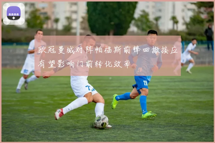 欧冠曼城对阵帕福斯前锋回撤接应有望影响门前转化效率