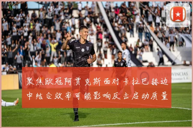聚焦欧冠阿贾克斯面对卡拉巴赫边中结合效率可能影响反击启动质量