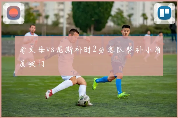 考文垂vs尼斯补时2分客队替补小角度破门