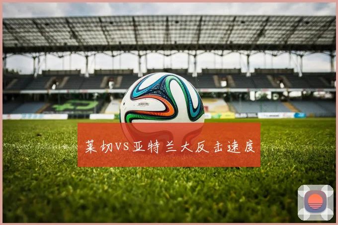 莱切vs亚特兰大反击速度