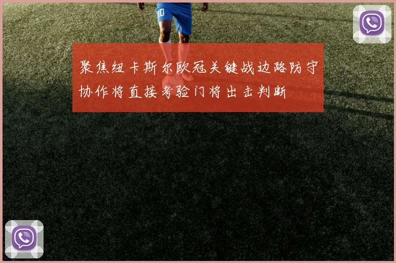 聚焦纽卡斯尔欧冠关键战边路防守协作将直接考验门将出击判断