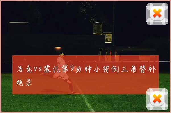 马竞vs蒙扎第9分钟小将倒三角替补绝杀