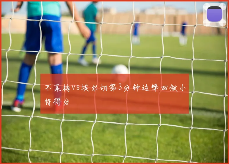 不莱梅vs埃尔切第3分钟边锋回做小将得分