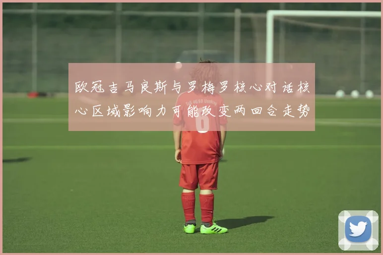 欧冠吉马良斯与罗梅罗核心对话核心区域影响力可能改变两回合走势