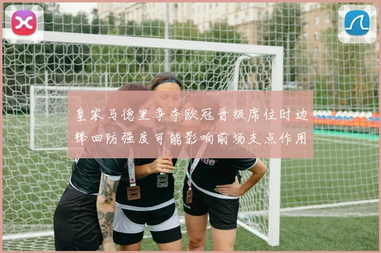 皇家马德里争夺欧冠晋级席位时边锋回防强度可能影响前场支点作用